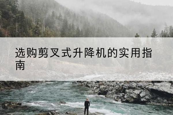 漳州剪叉式升降机怎么选-选购剪叉式升降机的实用指南