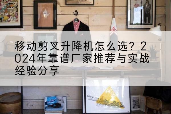 漳州升降平台厂家推荐-移动剪叉升降机怎么选？2024年靠谱厂家推荐与实战经验分享