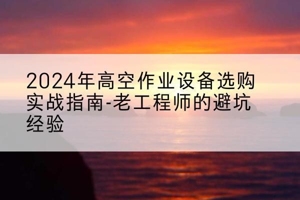 漳州高空作业升降机厂家推荐-2024年高空作业设备选购实战指南-老工程师的避坑经验