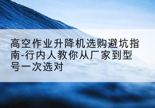 漳州升降平台厂家-高空作业升降机选购避坑指南-行内人教你从厂家到型号一次选对