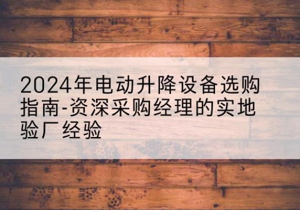 漳州电动剪叉升降平台厂家-2024年电动升降设备选购指南-资深采购经理的实地验厂经验