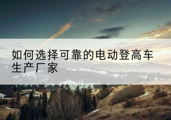 漳州电动登高车厂家-如何选择可靠的电动登高车生产厂家