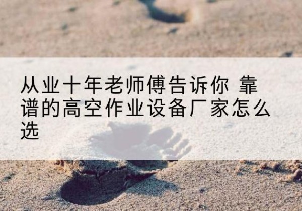 漳州高空作业升降机厂家推荐-从业十年老师傅告诉你 靠谱的高空作业设备厂家怎么选