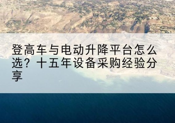 漳州登高车厂家厂家-登高车与电动升降平台怎么选？十五年设备采购经验分享