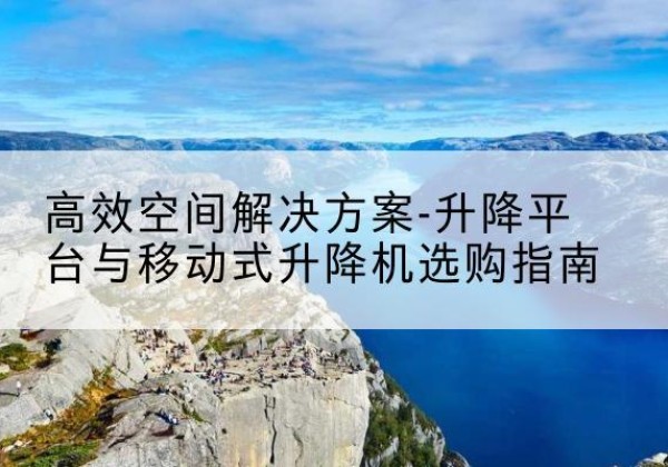 漳州升降平台厂家-*空间解决方案-升降平台与移动式升降机选购指南
