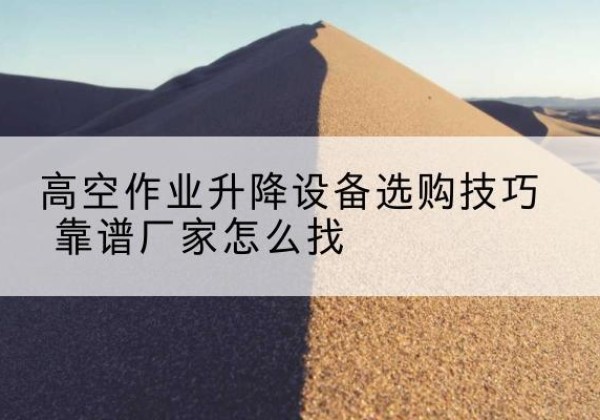 漳州电动升降平台厂家推荐-高空作业升降设备选购技巧 靠谱厂家怎么找