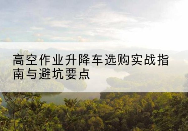 漳州升降车怎么选-高空作业升降车选购实战指南与避坑要点