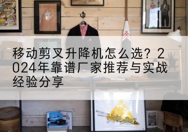 漳州升降平台厂家推荐-移动剪叉升降机怎么选？2024年靠谱厂家推荐与实战经验分享