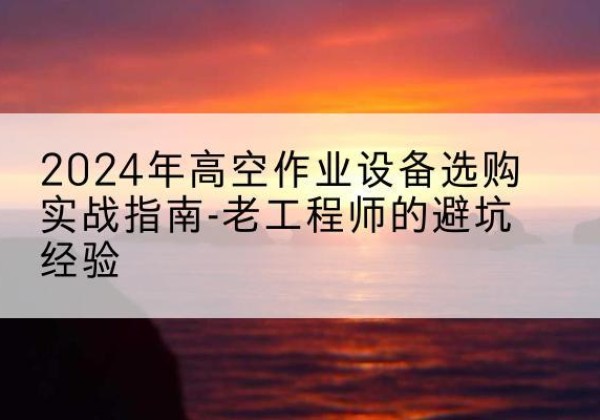 漳州高空作业升降机厂家推荐-2024年高空作业设备选购实战指南-老工程师的避坑经验
