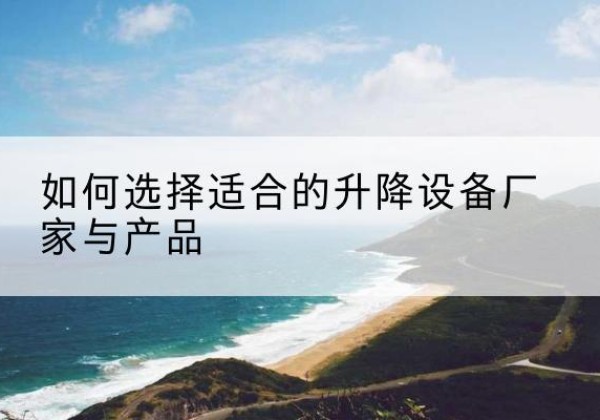 漳州电动升降平台厂家-如何选择适合的升降设备厂家与产品
